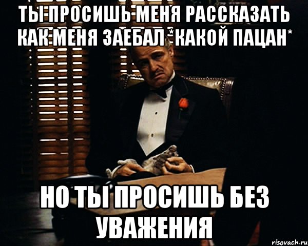 ты просишь меня рассказать как меня заебал *какой пацан* но ты просишь без уважения, Мем Дон Вито Корлеоне