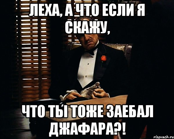 леха, а что если я скажу, что ты тоже заебал джафара?!, Мем Дон Вито Корлеоне