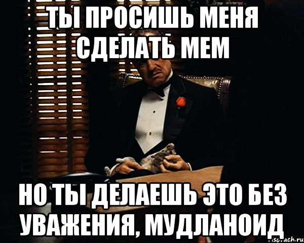 ты просишь меня сделать мем но ты делаешь это без уважения, мудланоид, Мем Дон Вито Корлеоне