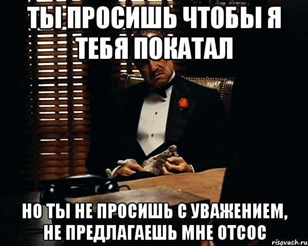 ты просишь чтобы я тебя покатал но ты не просишь с уважением, не предлагаешь мне отсос, Мем Дон Вито Корлеоне