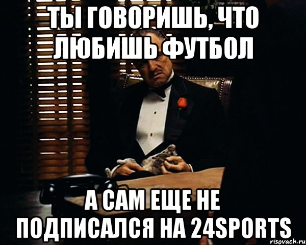 ты говоришь, что любишь футбол а сам еще не подписался на 24sports, Мем Дон Вито Корлеоне