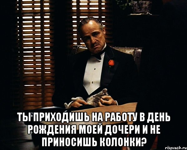  ты приходишь на работу в день рождения моей дочери и не приносишь колонки?, Мем Дон Вито Корлеоне