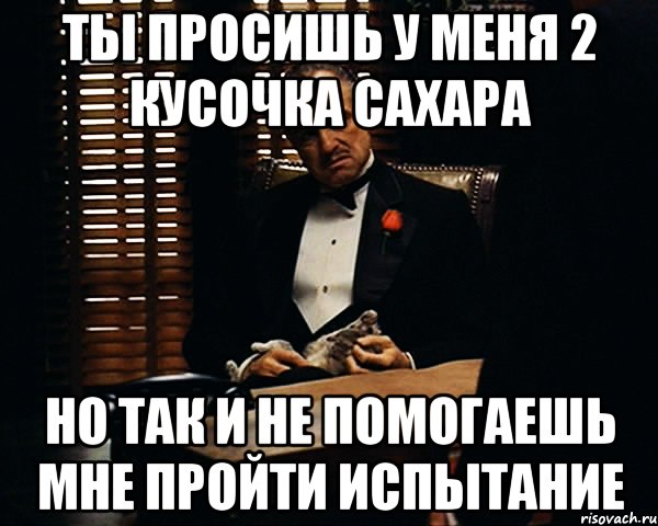 ты просишь у меня 2 кусочка сахара но так и не помогаешь мне пройти испытание, Мем Дон Вито Корлеоне