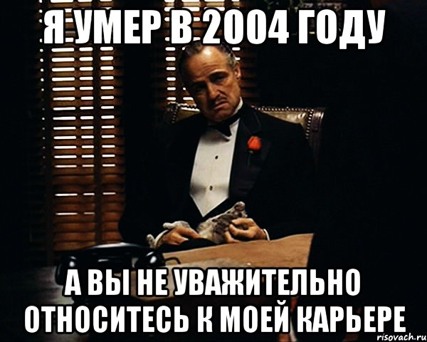 я умер в 2004 году а вы не уважительно относитесь к моей карьере, Мем Дон Вито Корлеоне