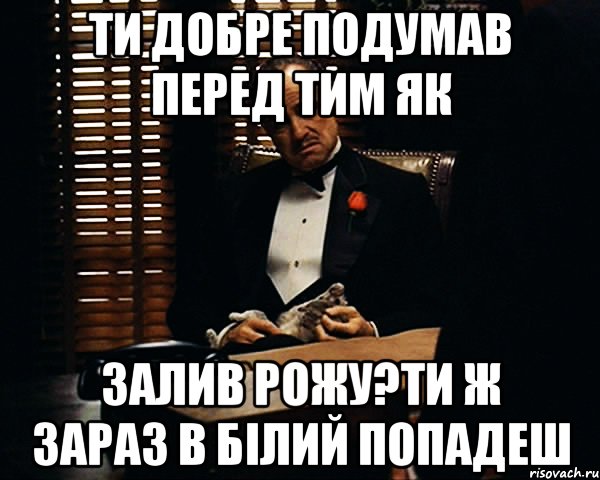 ти добре подумав перед тим як залив рожу?ти ж зараз в білий попадеш, Мем Дон Вито Корлеоне