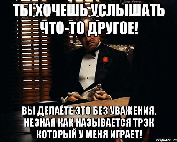 ты хочешь услышать что-то другое! вы делаете это без уважения, незная как называется трэк который у меня играет!, Мем Дон Вито Корлеоне