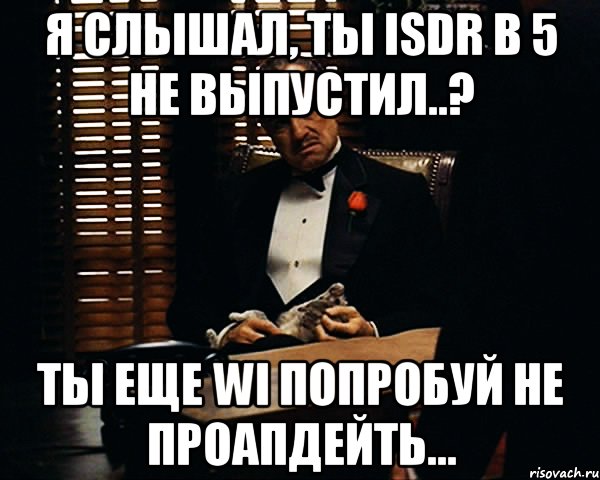 я слышал, ты isdr в 5 не выпустил..? ты еще wi попробуй не проапдейть..., Мем Дон Вито Корлеоне