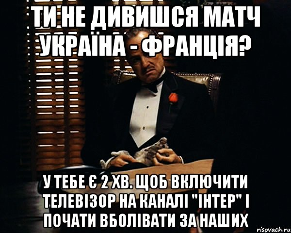 ти не дивишся матч україна - франція? у тебе є 2 хв. щоб включити телевізор на каналі "інтер" і почати вболівати за наших, Мем Дон Вито Корлеоне