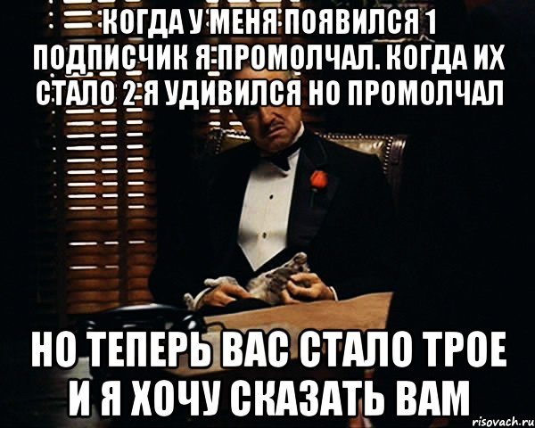 когда у меня появился 1 подписчик я промолчал. когда их стало 2 я удивился но промолчал но теперь вас стало трое и я хочу сказать вам, Мем Дон Вито Корлеоне