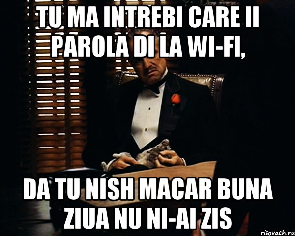 tu ma intrebi care ii parola di la wi-fi, da tu nish macar buna ziua nu ni-ai zis, Мем Дон Вито Корлеоне