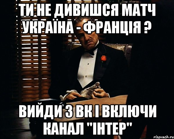 ти не дивишся матч Україна - Франція ? вийди з ВК і включи канал "Інтер", Мем Дон Вито Корлеоне