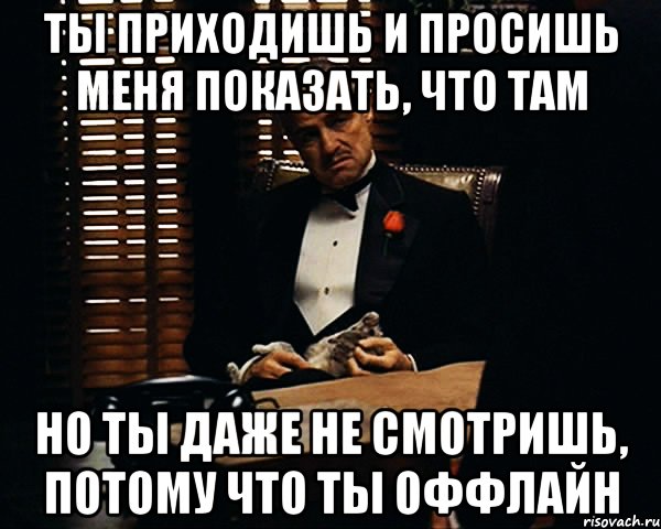 ты приходишь и просишь меня показать, что там но ты даже не смотришь, потому что ты оффлайн, Мем Дон Вито Корлеоне