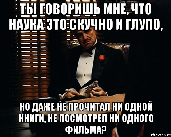 Ты говоришь мне, что наука это скучно и глупо, но даже не прочитал ни одной книги, не посмотрел ни одного фильма?, Мем Дон Вито Корлеоне