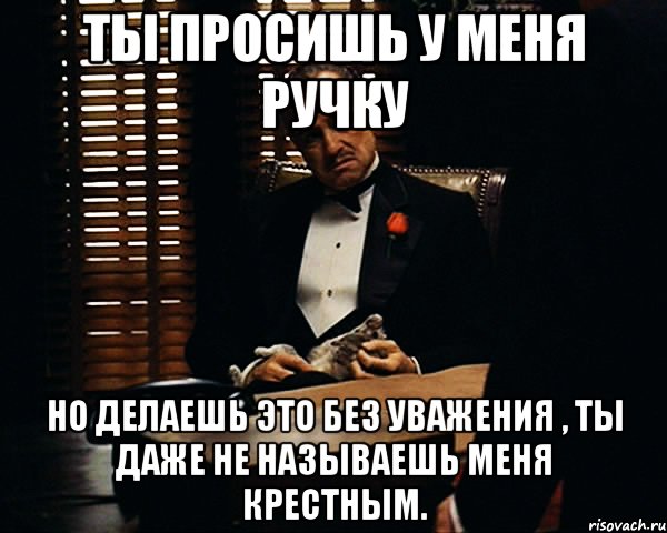 Ты просишь у меня ручку Но делаешь это без уважения , ты даже не называешь меня крестным., Мем Дон Вито Корлеоне