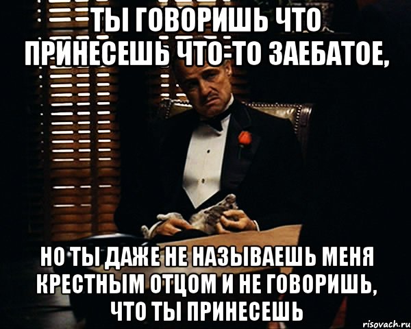 Ты говоришь что принесешь что-то заебатое, Но ты даже не называешь меня крестным отцом и не говоришь, что ты принесешь, Мем Дон Вито Корлеоне