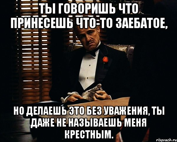 Ты говоришь что принесешь что-то заебатое, Но делаешь это без уважения, ты даже не называешь меня крестным., Мем Дон Вито Корлеоне