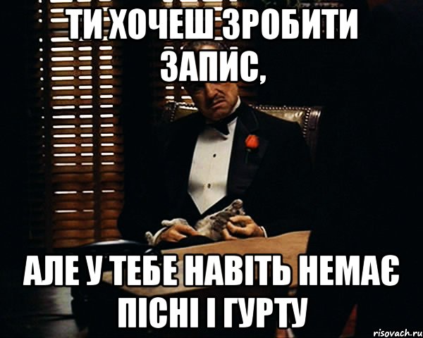 Ти хочеш зробити запис, Але у тебе навіть немає пісні і гурту, Мем Дон Вито Корлеоне