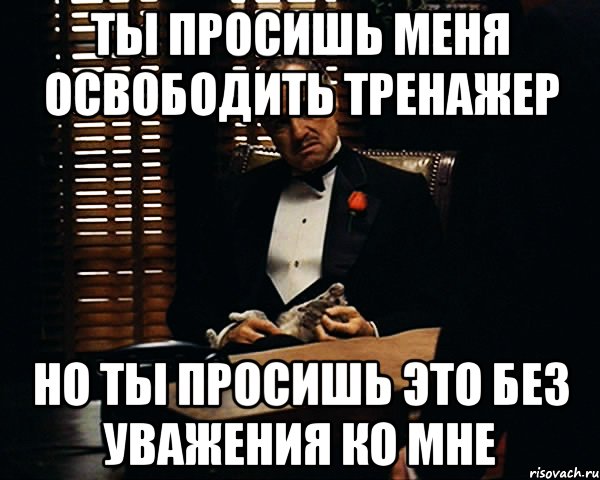 Ты просишь меня освободить тренажер но ты просишь это без уважения ко мне, Мем Дон Вито Корлеоне