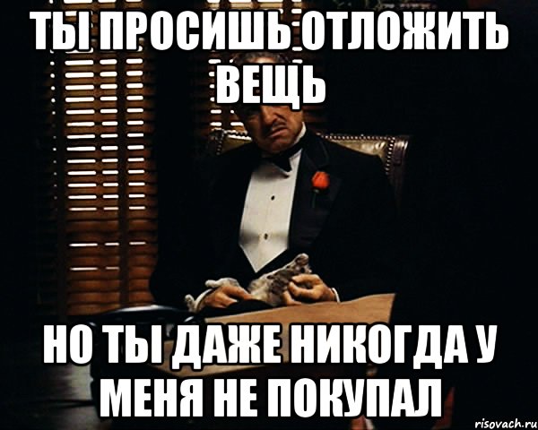 ТЫ ПРОСИШЬ ОТЛОЖИТЬ ВЕЩЬ НО ТЫ ДАЖЕ НИКОГДА У МЕНЯ НЕ ПОКУПАЛ, Мем Дон Вито Корлеоне