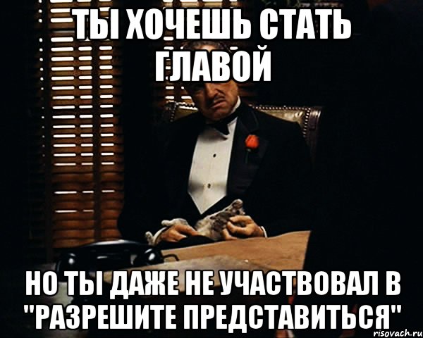 ТЫ ХОЧЕШЬ СТАТЬ ГЛАВОЙ НО ТЫ ДАЖЕ НЕ УЧАСТВОВАЛ В "РАЗРЕШИТЕ ПРЕДСТАВИТЬСЯ", Мем Дон Вито Корлеоне