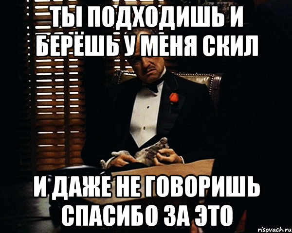 Ты подходишь и берёшь у меня скил и даже не говоришь спасибо за это, Мем Дон Вито Корлеоне