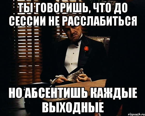 Ты говоришь, что до сессии не расслабиться Но абсентишь каждые выходные, Мем Дон Вито Корлеоне