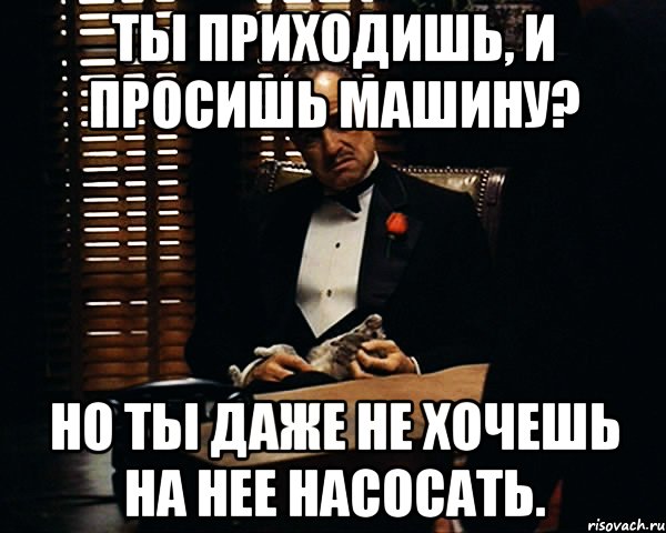 ТЫ приходишь, и просишь машину? Но ты даже не хочешь на нее насосать., Мем Дон Вито Корлеоне