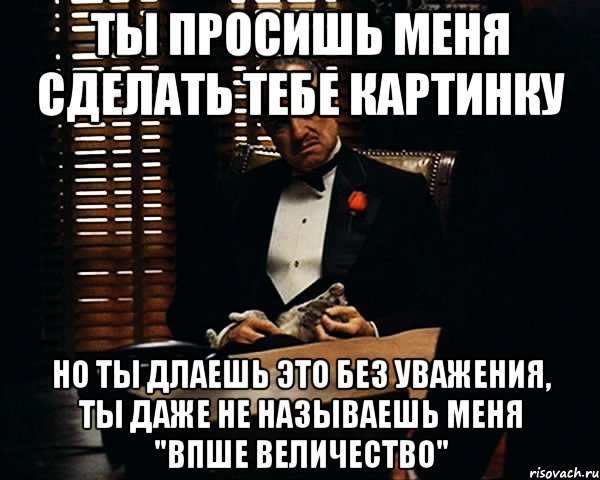 ты просишь меня сделать тебе картинку но ты длаешь это без уважения, ты даже не называешь меня "Впше величество", Мем Дон Вито Корлеоне