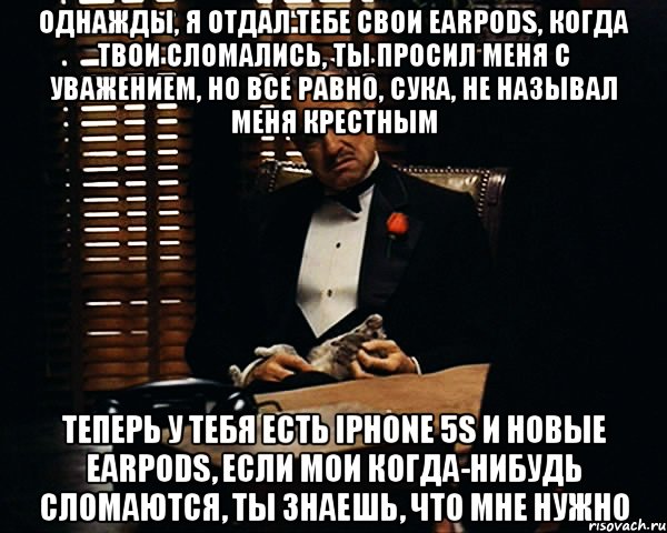 однажды, я отдал тебе свои earpods, когда твои сломались, ты просил меня с уважением, но все равно, сука, не называл меня крестным теперь у тебя есть iPhone 5s и новые earpods, если мои когда-нибудь сломаются, ты знаешь, что мне нужно, Мем Дон Вито Корлеоне