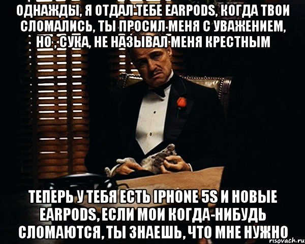 однажды, я отдал тебе earpods, когда твои сломались, ты просил меня с уважением, но , сука, не называл меня крестным теперь у тебя есть iPhone 5s и новые earpods, если мои когда-нибудь сломаются, ты знаешь, что мне нужно, Мем Дон Вито Корлеоне