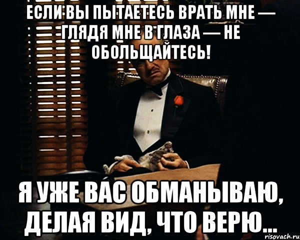 Если вы пытаетесь врать мне — глядя мне в глаза — не обольщайтесь! Я уже вас обманываю, делая вид, что верю..., Мем Дон Вито Корлеоне