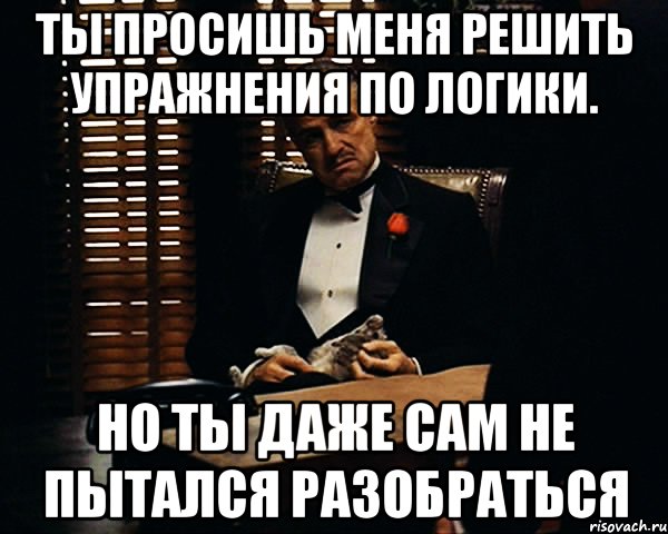 Ты просишь меня решить упражнения по логики. Но ты даже сам не пытался разобраться, Мем Дон Вито Корлеоне