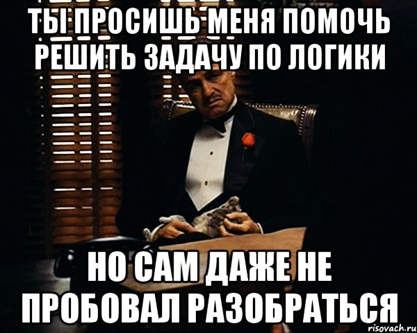 Ты просишь меня помочь решить задачу по логики Но сам даже не пробовал разобраться, Мем Дон Вито Корлеоне