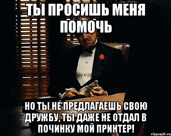 Ты просишь меня помочь но ты не предлагаешь свою дружбу, ты даже не отдал в починку мой принтер!, Мем Дон Вито Корлеоне