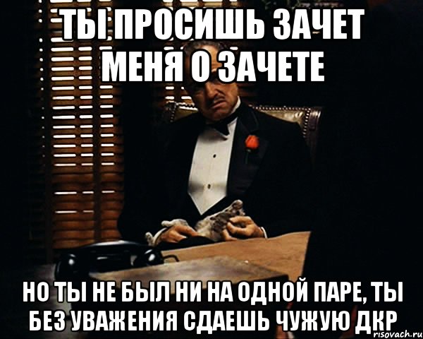 Ты просишь зачет меня о зачете Но ты не был ни на одной паре, ты без уважения сдаешь чужую ДКР, Мем Дон Вито Корлеоне