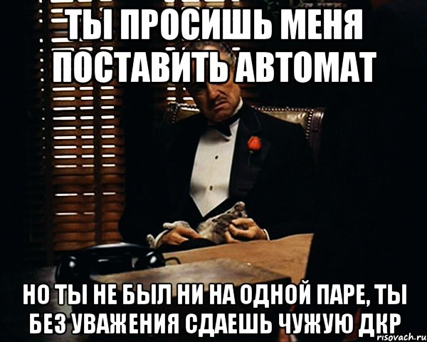 Ты просишь меня поставить автомат Но ты не был ни на одной паре, ты без уважения сдаешь чужую ДКР, Мем Дон Вито Корлеоне