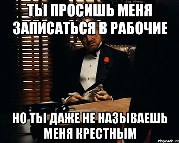 Ты просишь меня записаться в рабочие но ты даже не называешь меня крестным, Мем Дон Вито Корлеоне