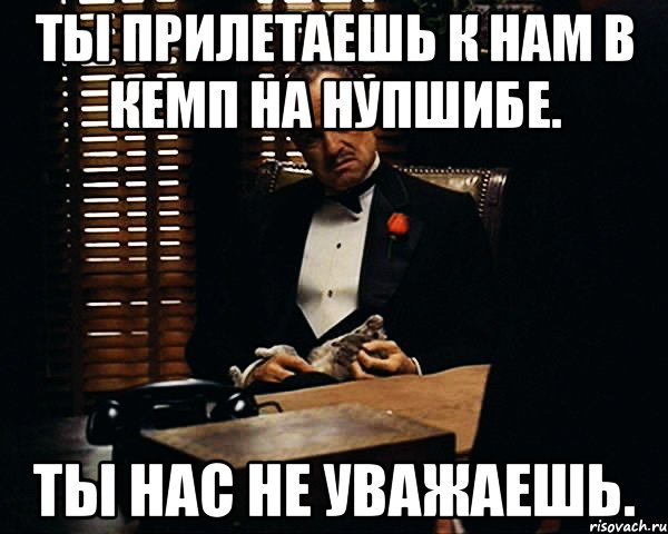 Ты прилетаешь к нам в кемп на нупшибе. Ты нас не уважаешь., Мем Дон Вито Корлеоне