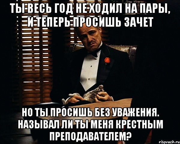 Ты весь год не ходил на пары, и теперь просишь зачет НО ты просишь без уважения. Называл ли ты меня Крестным преподавателем?, Мем Дон Вито Корлеоне