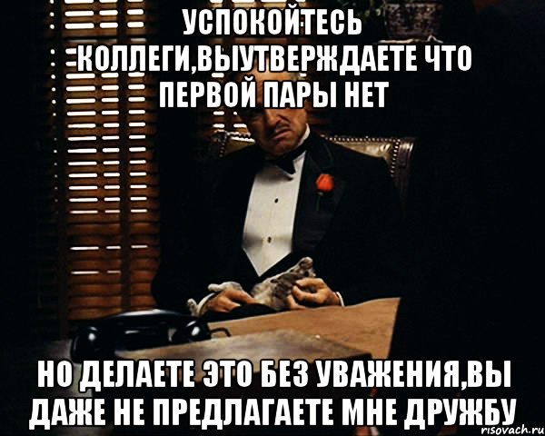 успокойтесь коллеги,выутверждаете что первой пары нет но делаете это без уважения,вы даже не предлагаете мне дружбу, Мем Дон Вито Корлеоне