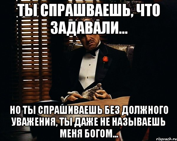 Ты спрашваешь, что задавали... Но ты спрашиваешь без должного уважения, ты даже не называешь меня Богом..., Мем Дон Вито Корлеоне