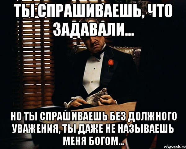 Ты спрашиваешь, что задавали... Но ты спрашиваешь без должного уважения, ты даже не называешь меня Богом..., Мем Дон Вито Корлеоне