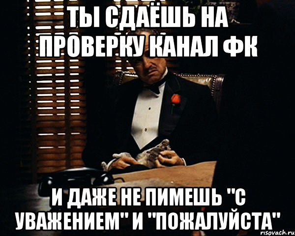 Ты сдаёшь на проверку канал ФК И даже не пимешь "С уважением" и "Пожалуйста", Мем Дон Вито Корлеоне