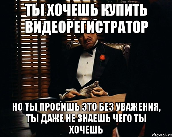 ты хочешь купить видеорегистратор но ты просишь это без уважения, ты даже не знаешь чего ты хочешь, Мем Дон Вито Корлеоне