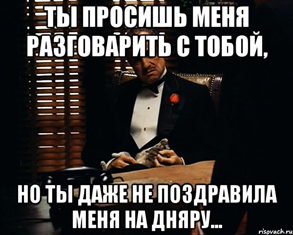 Ты просишь меня разговарить с тобой, Но ты даже не поздравила меня на дняру..., Мем Дон Вито Корлеоне