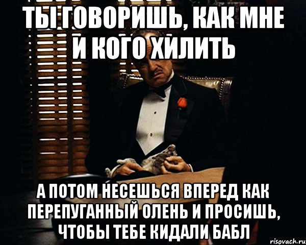 Ты говоришь, как мне и кого хилить А потом несешься вперед как перепуганный олень и просишь, чтобы тебе кидали бабл, Мем Дон Вито Корлеоне