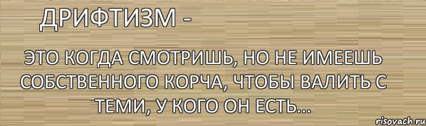 Дрифтизм - Это когда смотришь, но не имеешь собственного корча, чтобы валить с теми, у кого он есть..., Комикс дрифтизм