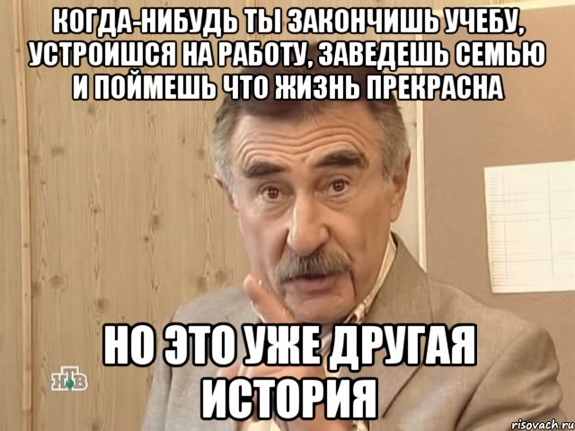 когда-нибудь ты закончишь учебу, устроишся на работу, заведешь семью и поймешь что жизнь прекрасна но это уже другая история, Мем Каневский (Но это уже совсем другая история)