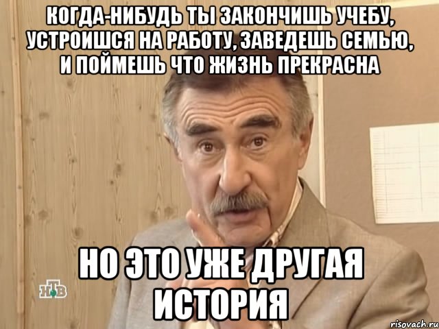 когда-нибудь ты закончишь учебу, устроишся на работу, заведешь семью, и поймешь что жизнь прекрасна но это уже другая история, Мем Каневский (Но это уже совсем другая история)