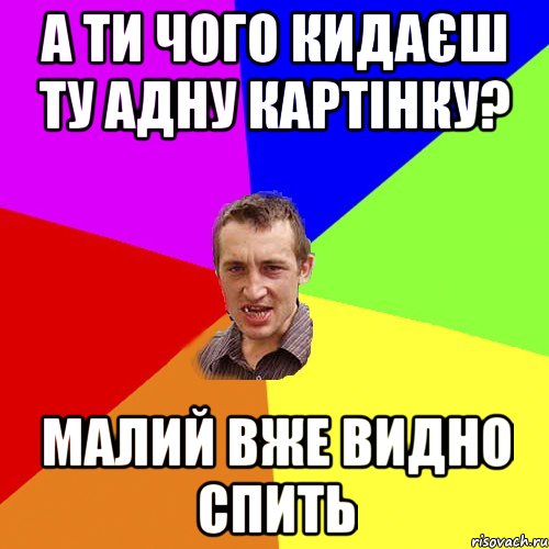 а ти чого кидаєш ту адну картінку? малий вже видно спить, Мем Чоткий паца